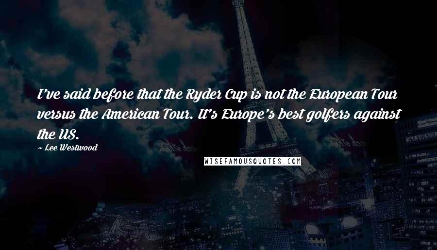 Lee Westwood Quotes: I've said before that the Ryder Cup is not the European Tour versus the American Tour. It's Europe's best golfers against the US.