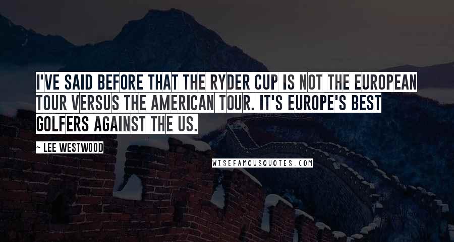 Lee Westwood Quotes: I've said before that the Ryder Cup is not the European Tour versus the American Tour. It's Europe's best golfers against the US.