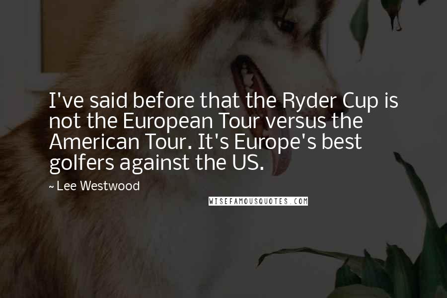 Lee Westwood Quotes: I've said before that the Ryder Cup is not the European Tour versus the American Tour. It's Europe's best golfers against the US.