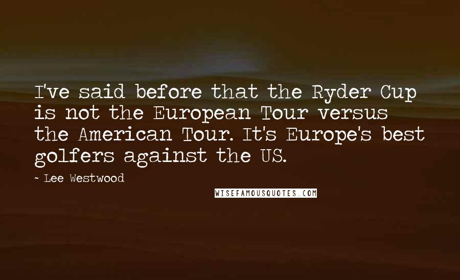 Lee Westwood Quotes: I've said before that the Ryder Cup is not the European Tour versus the American Tour. It's Europe's best golfers against the US.