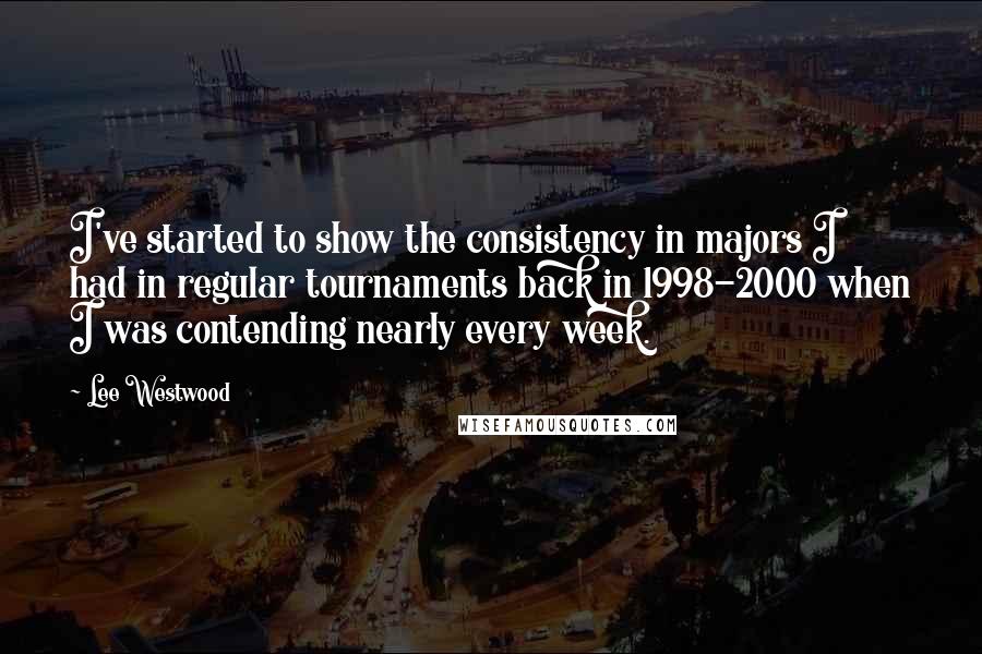 Lee Westwood Quotes: I've started to show the consistency in majors I had in regular tournaments back in 1998-2000 when I was contending nearly every week.