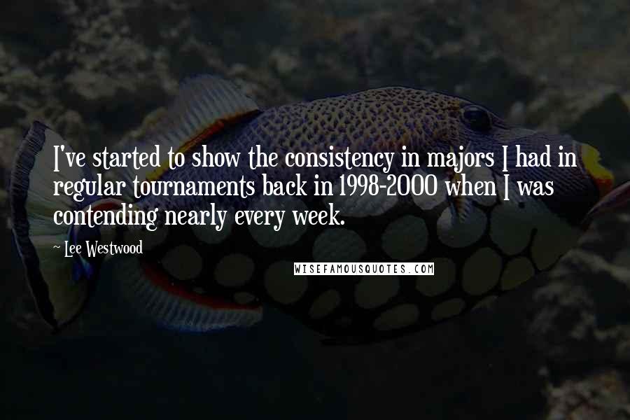 Lee Westwood Quotes: I've started to show the consistency in majors I had in regular tournaments back in 1998-2000 when I was contending nearly every week.