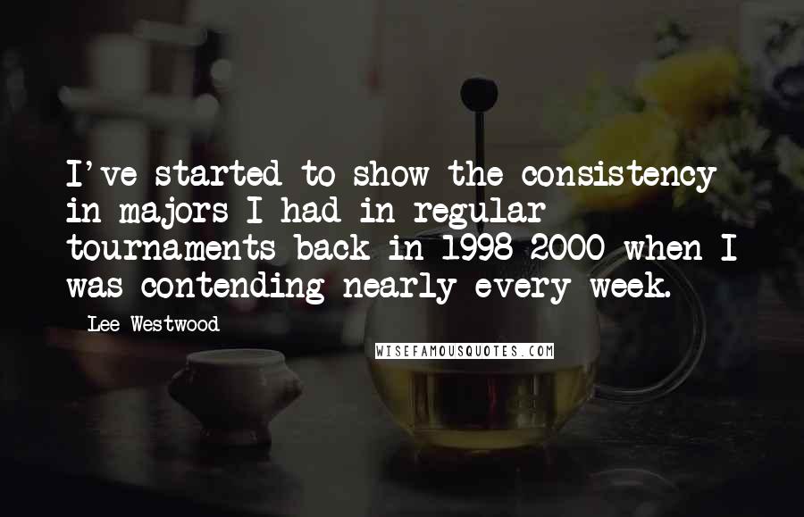 Lee Westwood Quotes: I've started to show the consistency in majors I had in regular tournaments back in 1998-2000 when I was contending nearly every week.