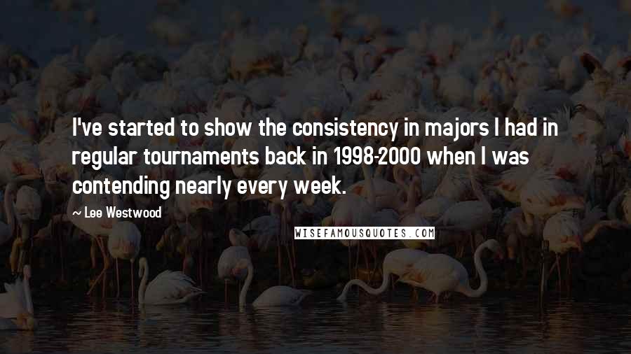 Lee Westwood Quotes: I've started to show the consistency in majors I had in regular tournaments back in 1998-2000 when I was contending nearly every week.