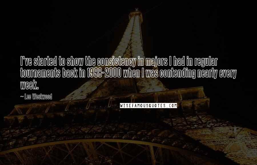 Lee Westwood Quotes: I've started to show the consistency in majors I had in regular tournaments back in 1998-2000 when I was contending nearly every week.