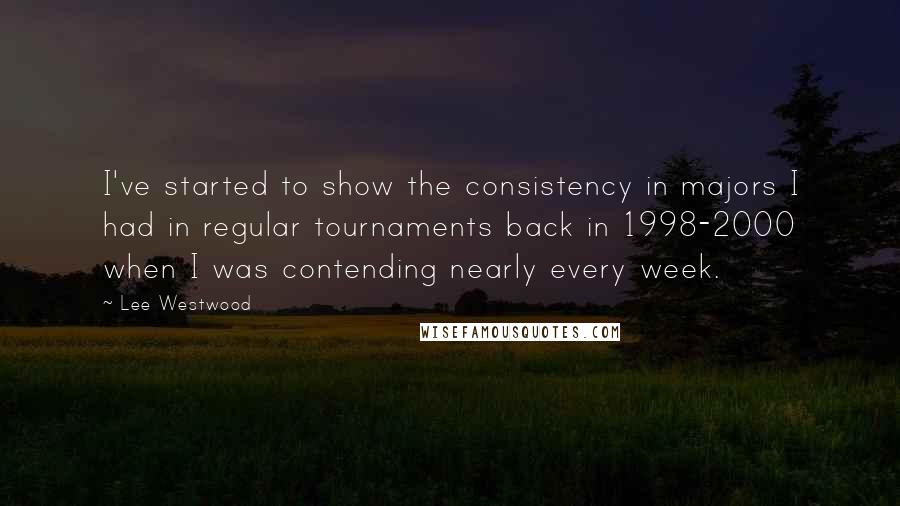 Lee Westwood Quotes: I've started to show the consistency in majors I had in regular tournaments back in 1998-2000 when I was contending nearly every week.