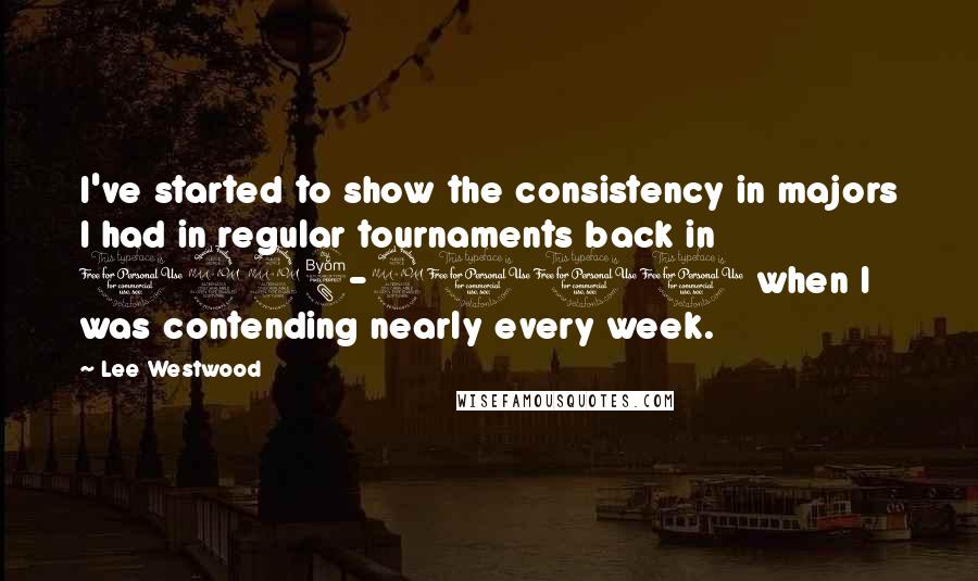 Lee Westwood Quotes: I've started to show the consistency in majors I had in regular tournaments back in 1998-2000 when I was contending nearly every week.