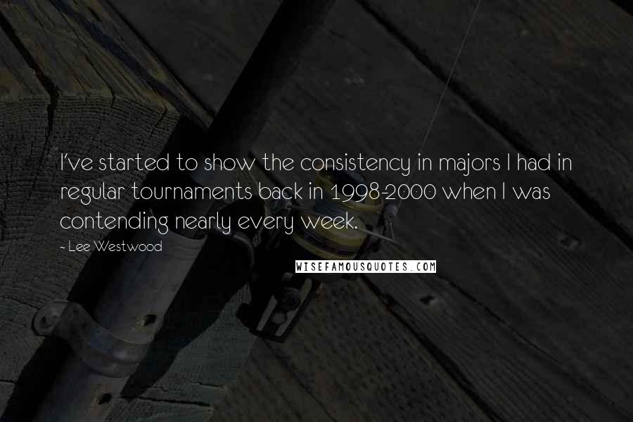 Lee Westwood Quotes: I've started to show the consistency in majors I had in regular tournaments back in 1998-2000 when I was contending nearly every week.