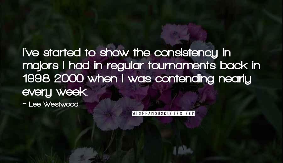 Lee Westwood Quotes: I've started to show the consistency in majors I had in regular tournaments back in 1998-2000 when I was contending nearly every week.