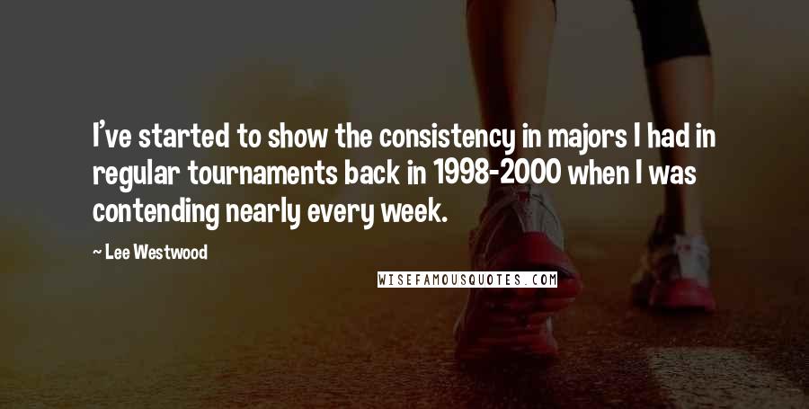 Lee Westwood Quotes: I've started to show the consistency in majors I had in regular tournaments back in 1998-2000 when I was contending nearly every week.