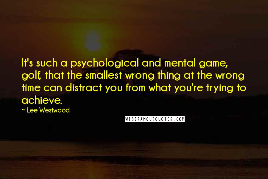 Lee Westwood Quotes: It's such a psychological and mental game, golf, that the smallest wrong thing at the wrong time can distract you from what you're trying to achieve.