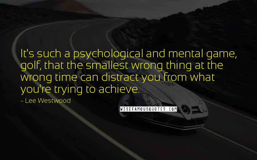 Lee Westwood Quotes: It's such a psychological and mental game, golf, that the smallest wrong thing at the wrong time can distract you from what you're trying to achieve.