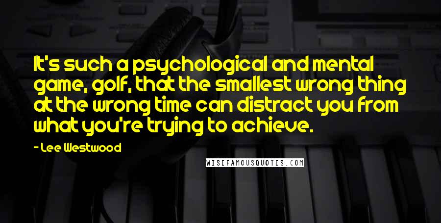 Lee Westwood Quotes: It's such a psychological and mental game, golf, that the smallest wrong thing at the wrong time can distract you from what you're trying to achieve.