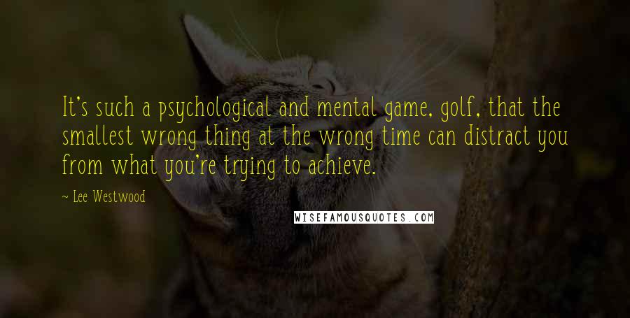 Lee Westwood Quotes: It's such a psychological and mental game, golf, that the smallest wrong thing at the wrong time can distract you from what you're trying to achieve.