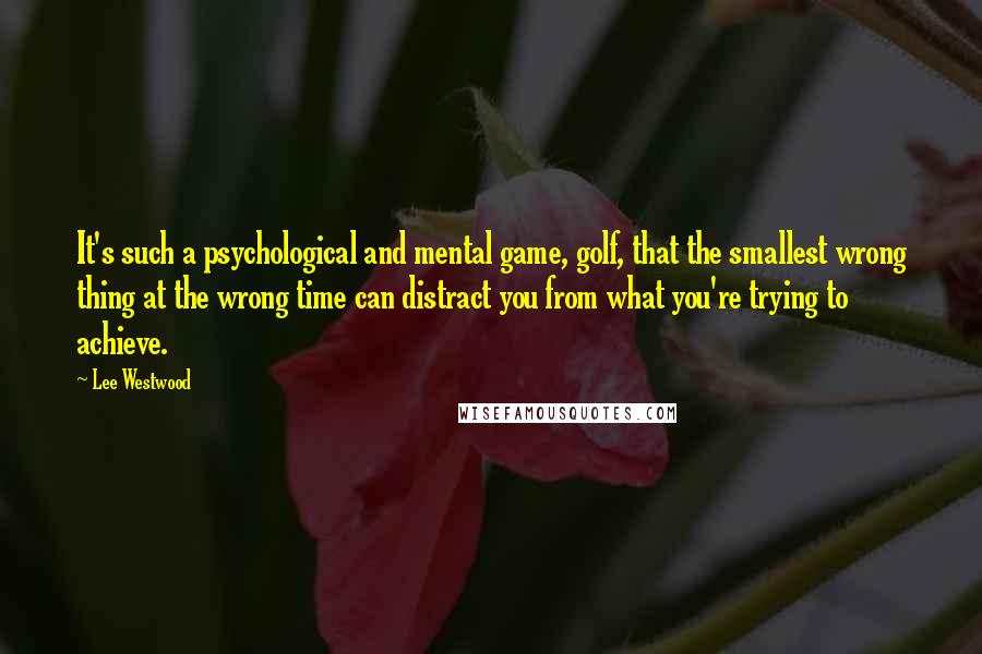 Lee Westwood Quotes: It's such a psychological and mental game, golf, that the smallest wrong thing at the wrong time can distract you from what you're trying to achieve.
