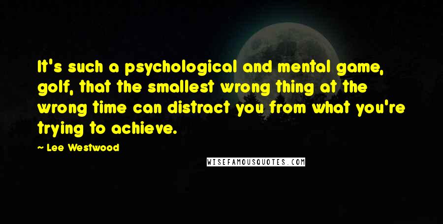 Lee Westwood Quotes: It's such a psychological and mental game, golf, that the smallest wrong thing at the wrong time can distract you from what you're trying to achieve.