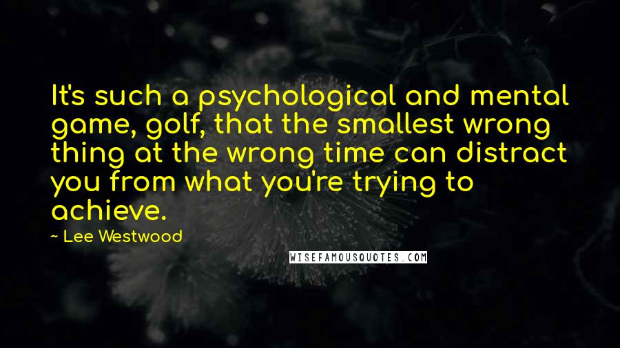 Lee Westwood Quotes: It's such a psychological and mental game, golf, that the smallest wrong thing at the wrong time can distract you from what you're trying to achieve.