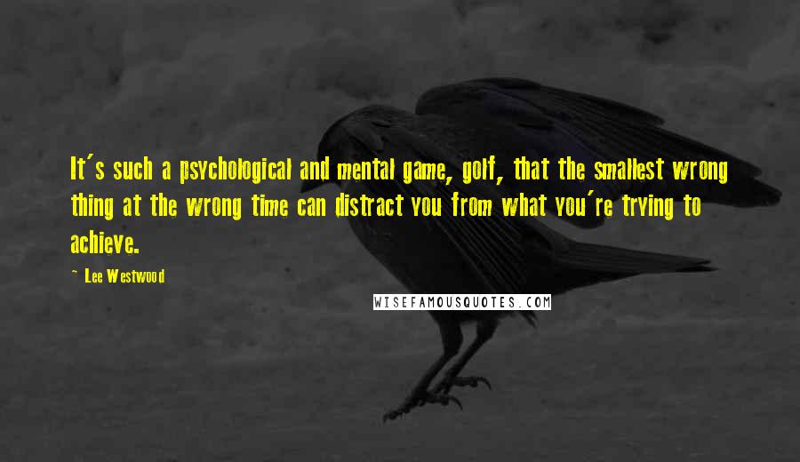 Lee Westwood Quotes: It's such a psychological and mental game, golf, that the smallest wrong thing at the wrong time can distract you from what you're trying to achieve.