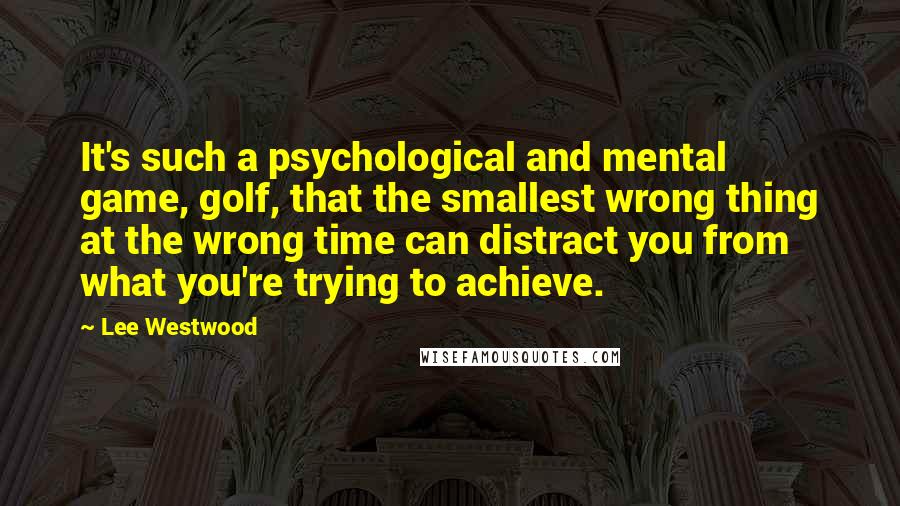 Lee Westwood Quotes: It's such a psychological and mental game, golf, that the smallest wrong thing at the wrong time can distract you from what you're trying to achieve.