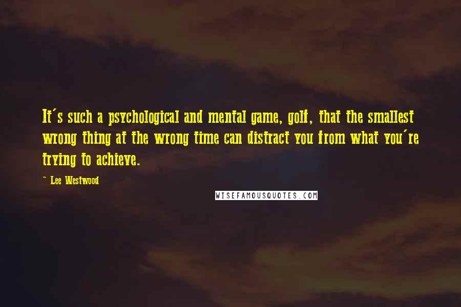 Lee Westwood Quotes: It's such a psychological and mental game, golf, that the smallest wrong thing at the wrong time can distract you from what you're trying to achieve.