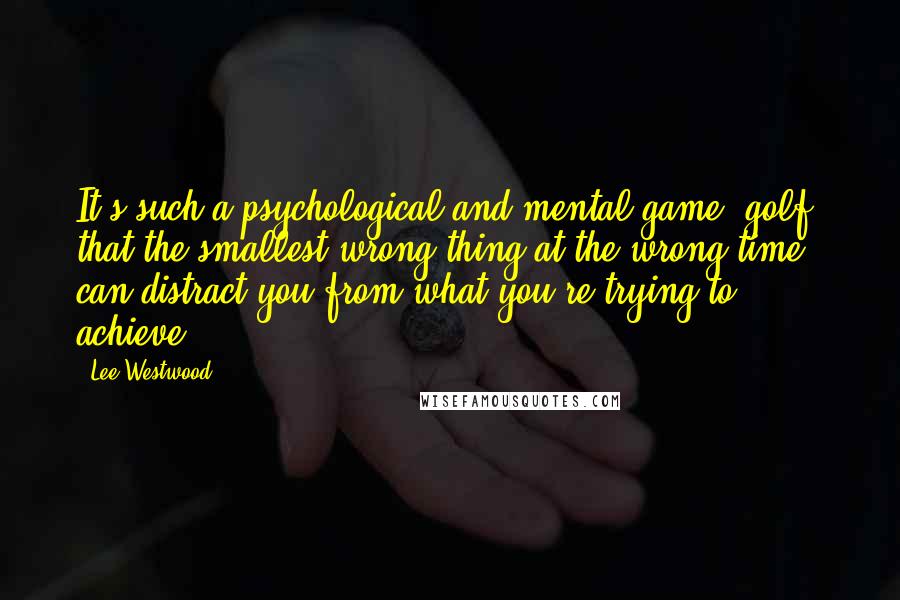 Lee Westwood Quotes: It's such a psychological and mental game, golf, that the smallest wrong thing at the wrong time can distract you from what you're trying to achieve.