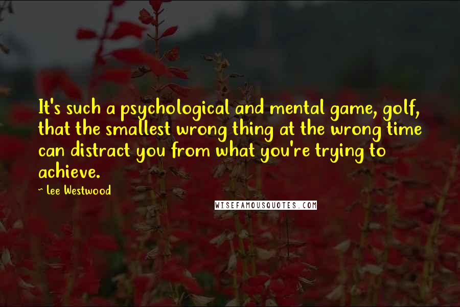 Lee Westwood Quotes: It's such a psychological and mental game, golf, that the smallest wrong thing at the wrong time can distract you from what you're trying to achieve.