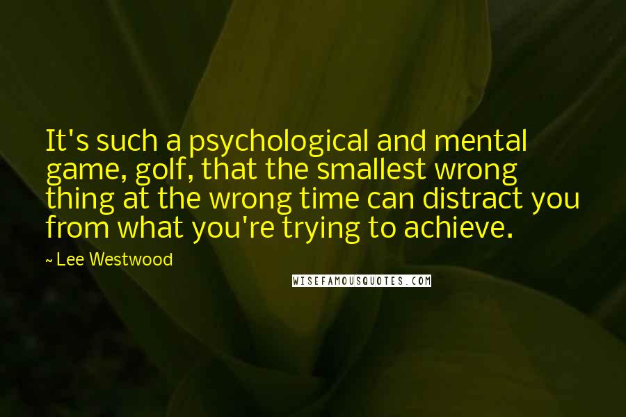 Lee Westwood Quotes: It's such a psychological and mental game, golf, that the smallest wrong thing at the wrong time can distract you from what you're trying to achieve.