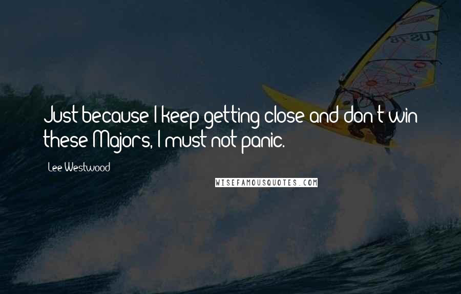 Lee Westwood Quotes: Just because I keep getting close and don't win these Majors, I must not panic.