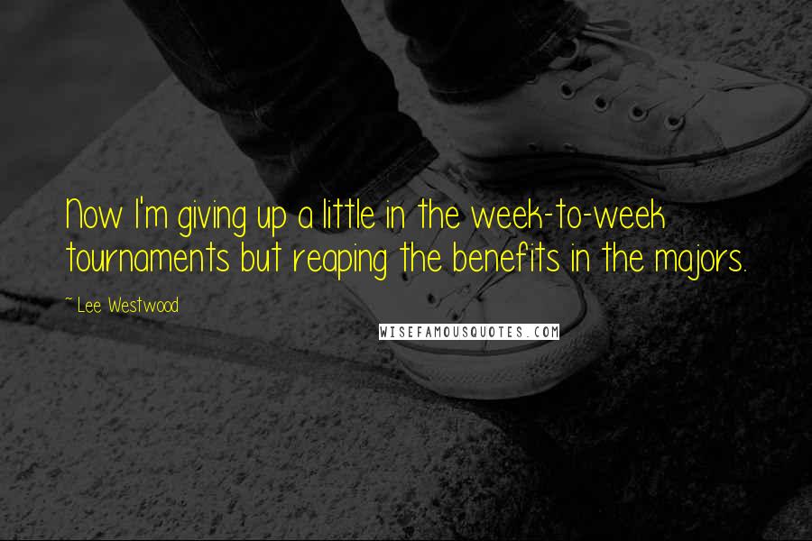 Lee Westwood Quotes: Now I'm giving up a little in the week-to-week tournaments but reaping the benefits in the majors.