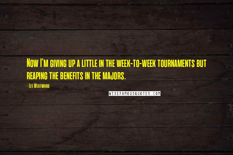 Lee Westwood Quotes: Now I'm giving up a little in the week-to-week tournaments but reaping the benefits in the majors.