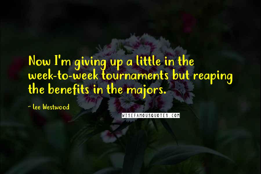 Lee Westwood Quotes: Now I'm giving up a little in the week-to-week tournaments but reaping the benefits in the majors.