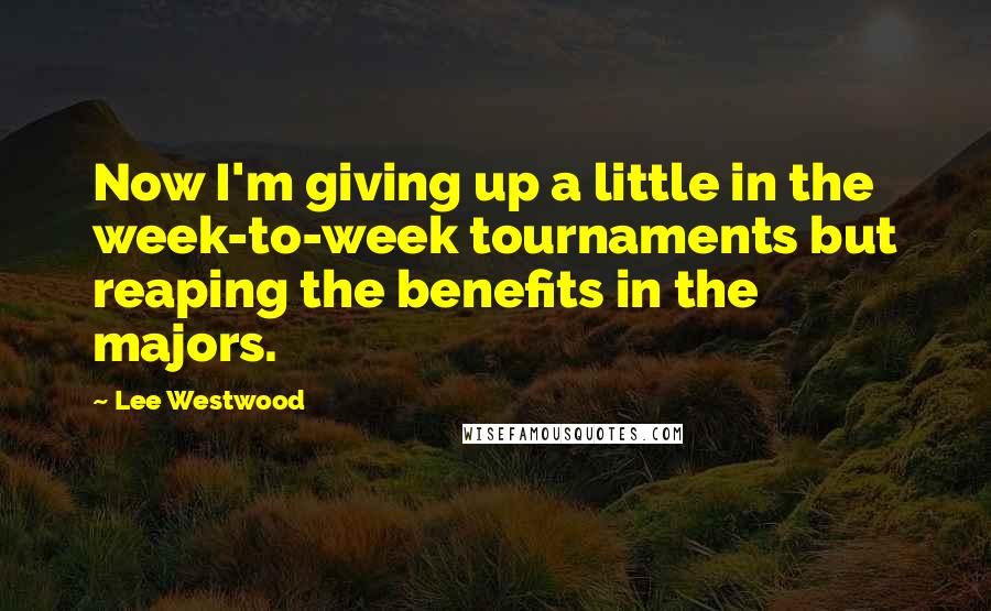 Lee Westwood Quotes: Now I'm giving up a little in the week-to-week tournaments but reaping the benefits in the majors.