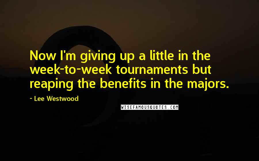 Lee Westwood Quotes: Now I'm giving up a little in the week-to-week tournaments but reaping the benefits in the majors.