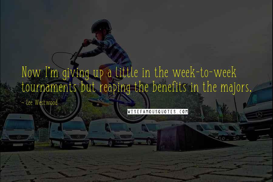 Lee Westwood Quotes: Now I'm giving up a little in the week-to-week tournaments but reaping the benefits in the majors.