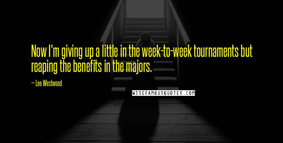 Lee Westwood Quotes: Now I'm giving up a little in the week-to-week tournaments but reaping the benefits in the majors.