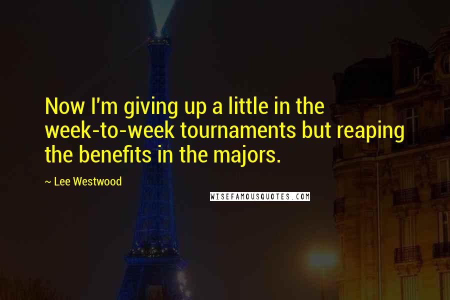 Lee Westwood Quotes: Now I'm giving up a little in the week-to-week tournaments but reaping the benefits in the majors.