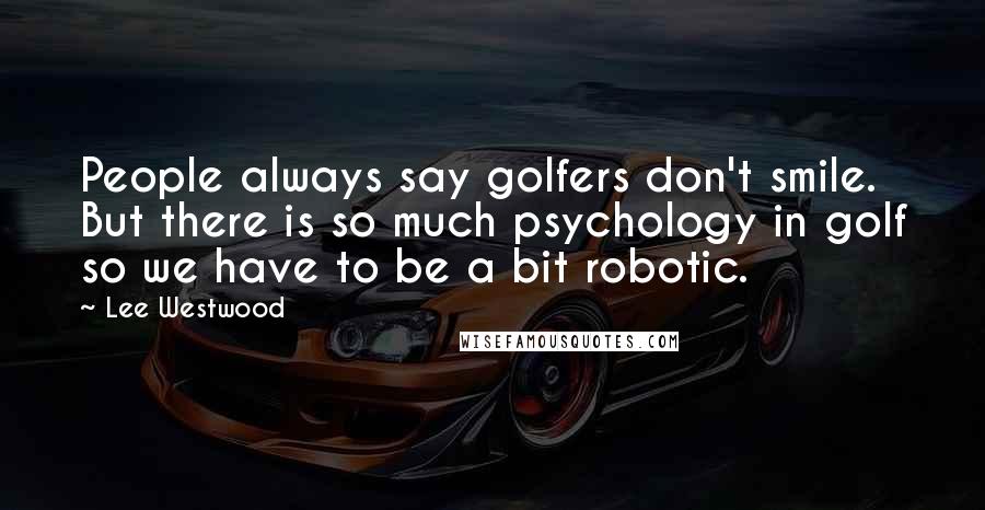 Lee Westwood Quotes: People always say golfers don't smile. But there is so much psychology in golf so we have to be a bit robotic.