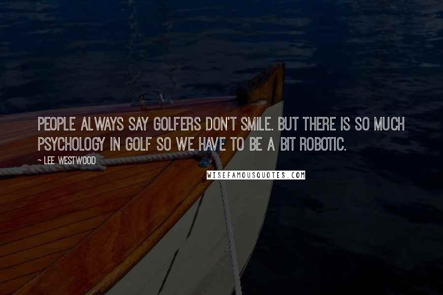 Lee Westwood Quotes: People always say golfers don't smile. But there is so much psychology in golf so we have to be a bit robotic.
