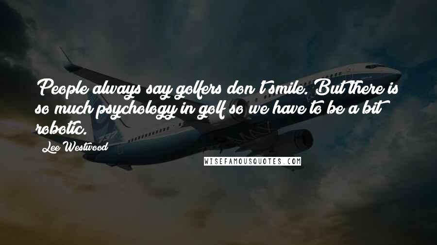 Lee Westwood Quotes: People always say golfers don't smile. But there is so much psychology in golf so we have to be a bit robotic.