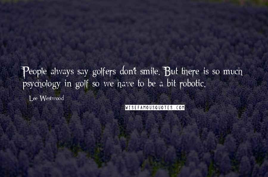Lee Westwood Quotes: People always say golfers don't smile. But there is so much psychology in golf so we have to be a bit robotic.