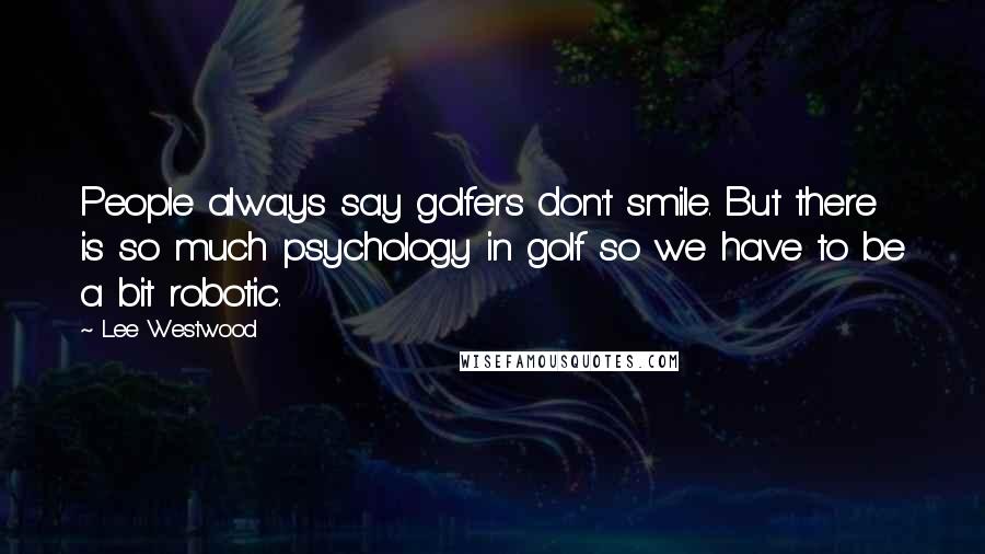 Lee Westwood Quotes: People always say golfers don't smile. But there is so much psychology in golf so we have to be a bit robotic.