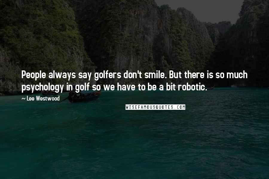 Lee Westwood Quotes: People always say golfers don't smile. But there is so much psychology in golf so we have to be a bit robotic.