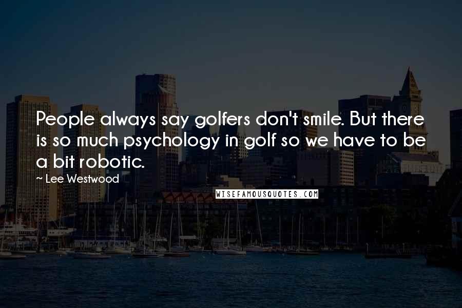 Lee Westwood Quotes: People always say golfers don't smile. But there is so much psychology in golf so we have to be a bit robotic.
