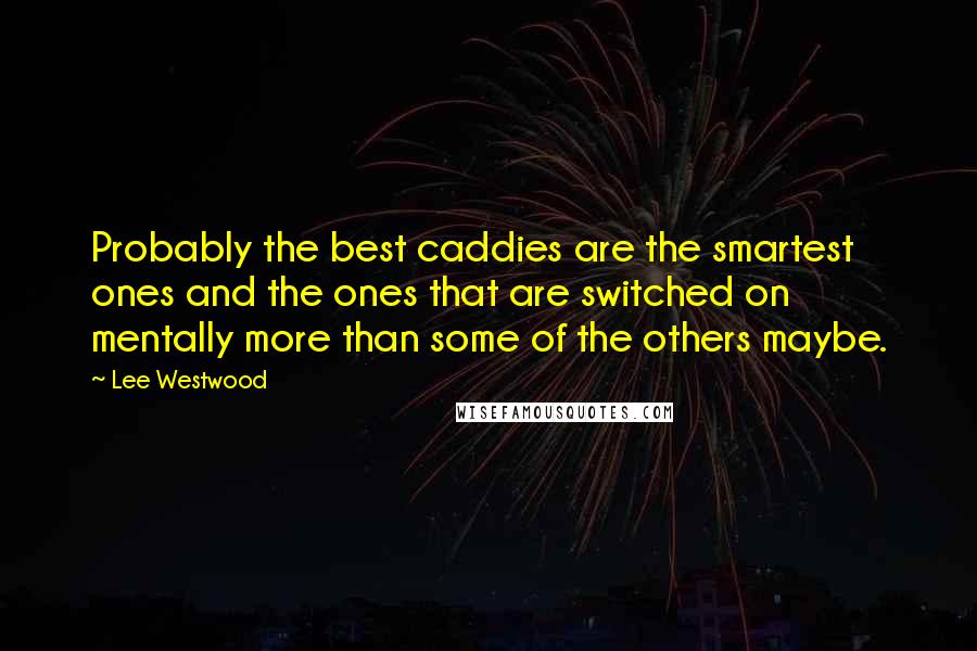 Lee Westwood Quotes: Probably the best caddies are the smartest ones and the ones that are switched on mentally more than some of the others maybe.