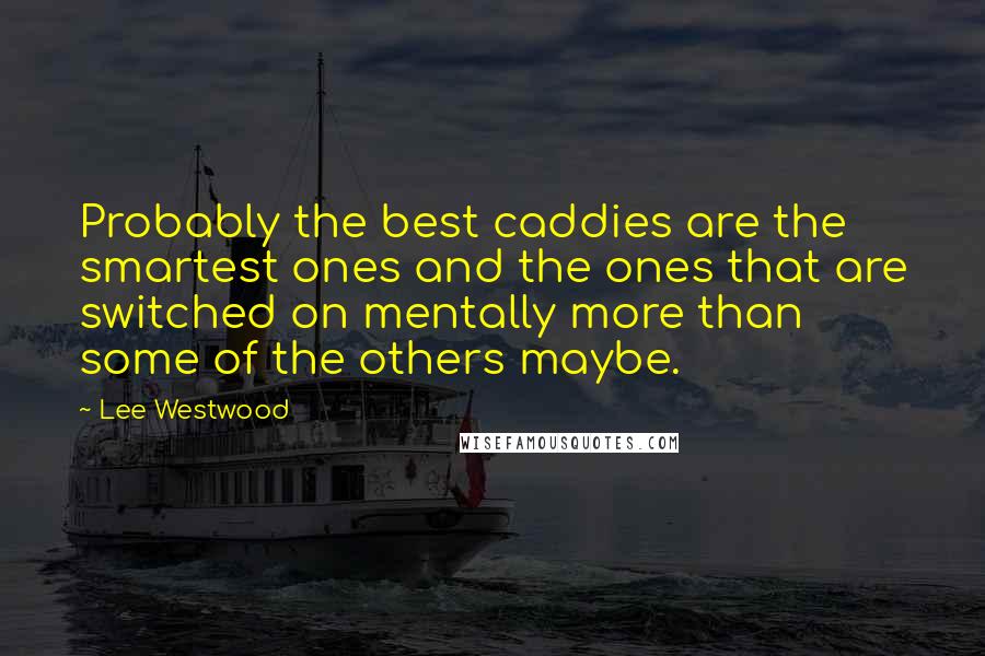 Lee Westwood Quotes: Probably the best caddies are the smartest ones and the ones that are switched on mentally more than some of the others maybe.