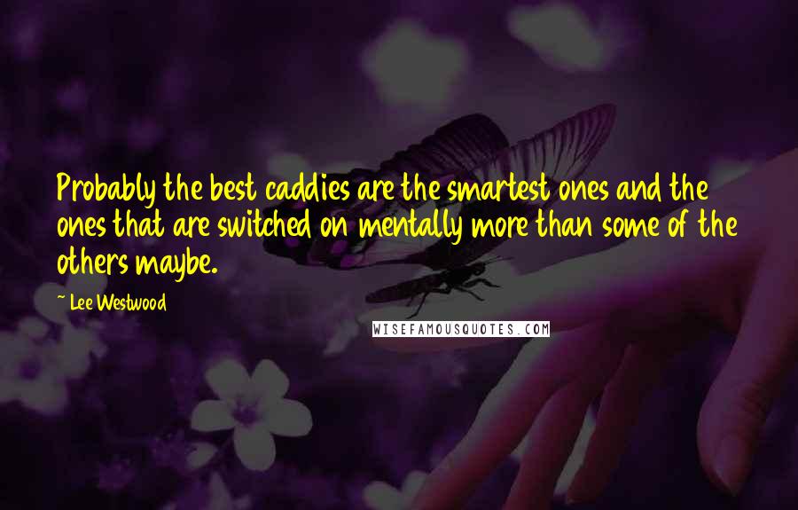 Lee Westwood Quotes: Probably the best caddies are the smartest ones and the ones that are switched on mentally more than some of the others maybe.