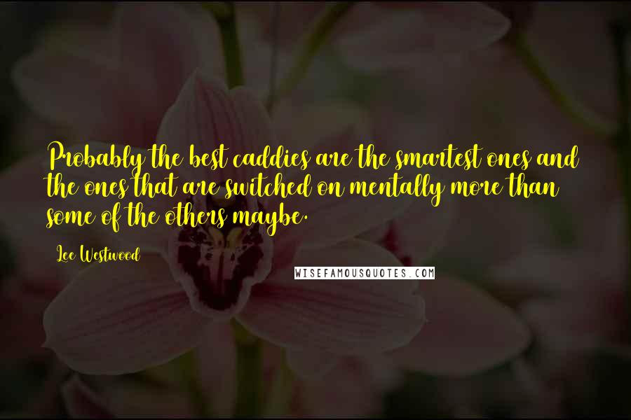Lee Westwood Quotes: Probably the best caddies are the smartest ones and the ones that are switched on mentally more than some of the others maybe.