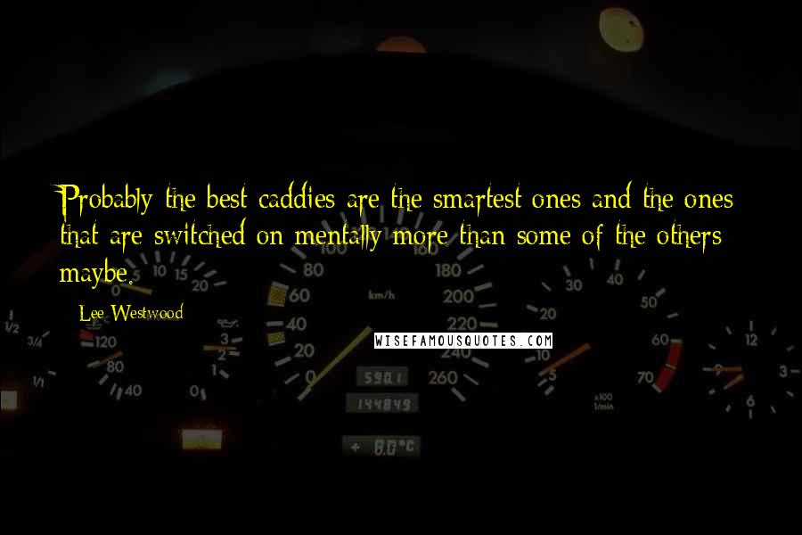 Lee Westwood Quotes: Probably the best caddies are the smartest ones and the ones that are switched on mentally more than some of the others maybe.
