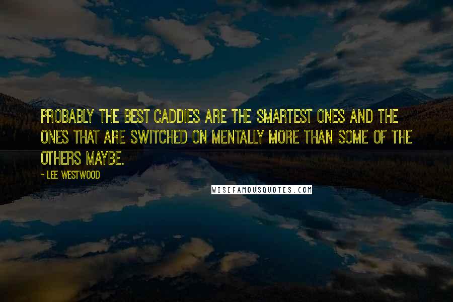 Lee Westwood Quotes: Probably the best caddies are the smartest ones and the ones that are switched on mentally more than some of the others maybe.
