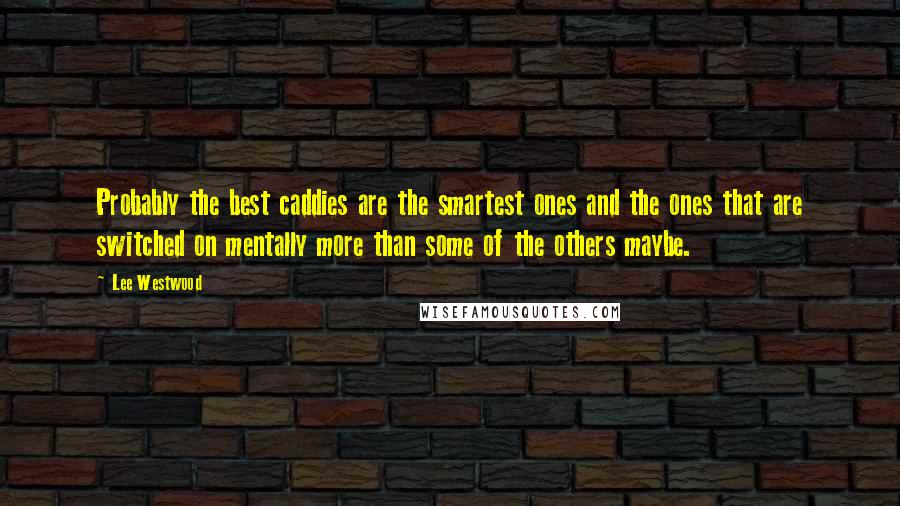Lee Westwood Quotes: Probably the best caddies are the smartest ones and the ones that are switched on mentally more than some of the others maybe.